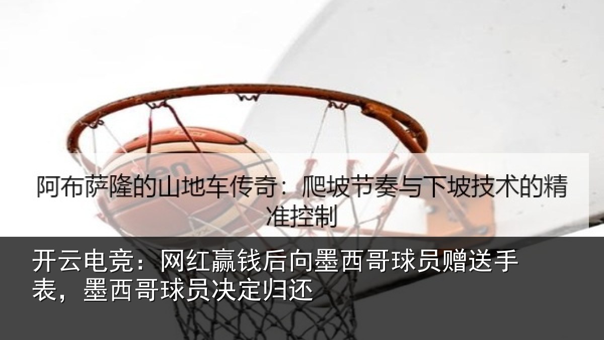 开云电竞:网红赢钱后向墨西哥球员赠送手表,墨西哥球员决定归还