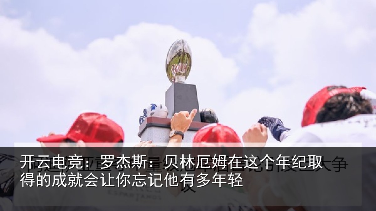 开云电竞:罗杰相关情况年纪相关情况忘记他有多年轻