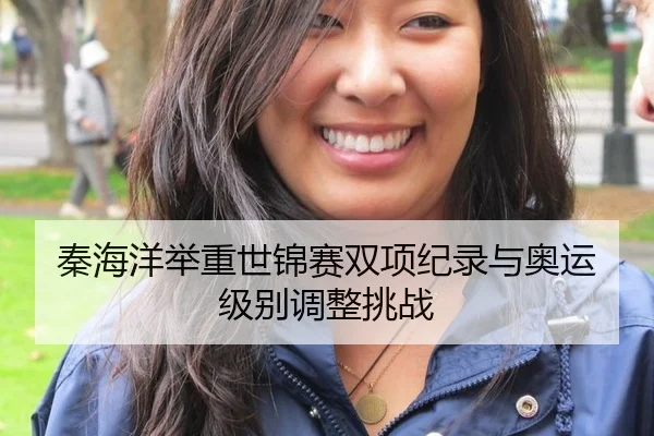 秦海洋举重世锦赛双项纪录与奥运级别调整挑战