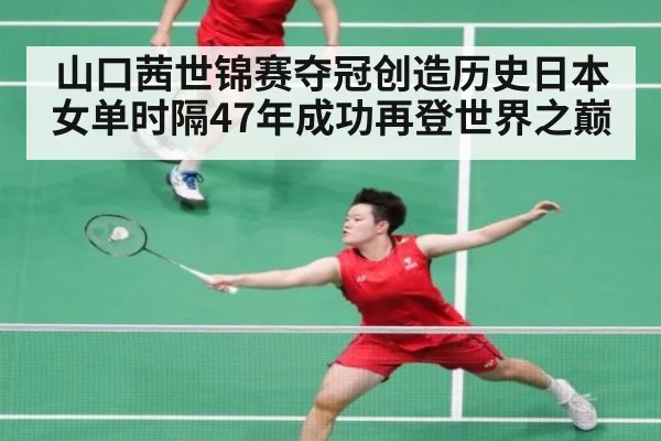 山口茜世锦赛夺冠创造历史日本女单时隔47年成功再登世界之巅