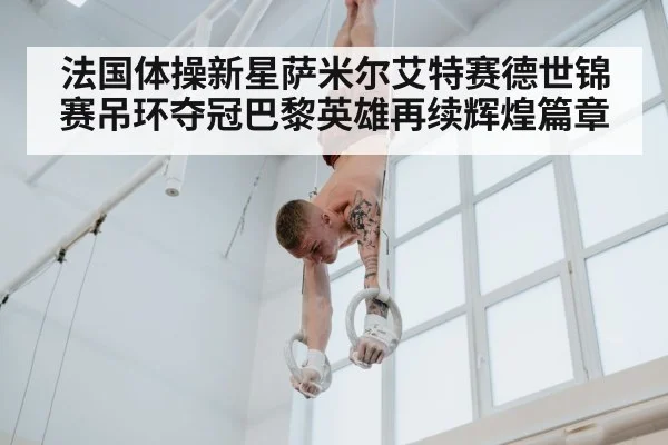 法国体操新星萨米尔艾特赛德世锦赛吊环夺冠巴黎英雄再续辉煌篇章