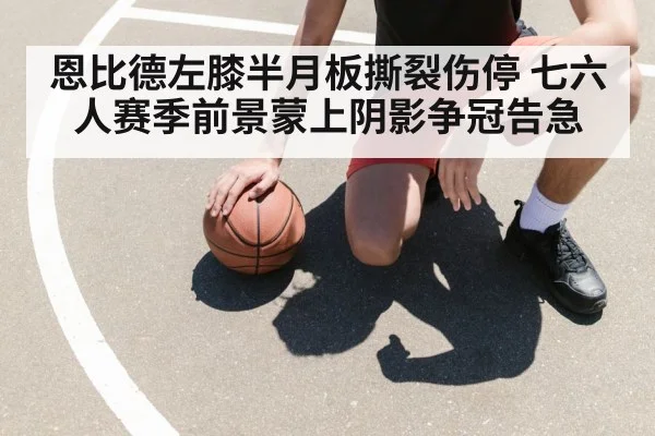 恩比德左膝半月板撕裂伤停 七六人赛季前景蒙上阴影争冠告急